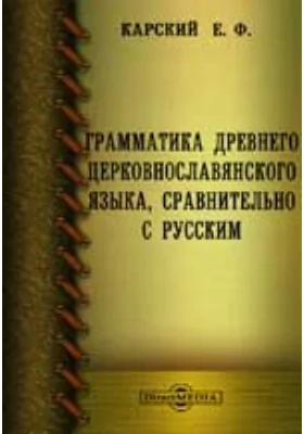 Грамматика древнего церковнославянского языка, сравнительно с русским: (Курс средних учебных заведений)