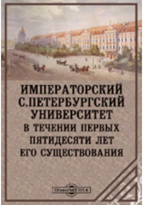 Императорский С.Петербургский университет в течении первых пятидесяти лет его существования. Историческая записка