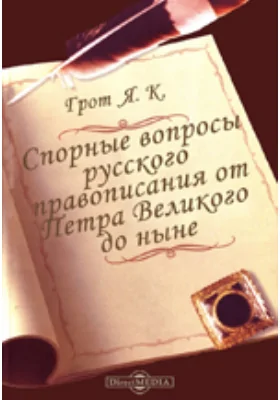 Спорные вопросы русского правописания от Петра Великого до ныне. Филологическое разыскание