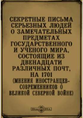 Секретные письма серьезных людей о замечательных предметах государственного и ученого мира, состоящие из двенадцати различных почт, на 1701 (Мнения иностранцев-современников о великой Северной войне): документально-художественная литература