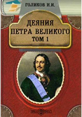 Деяния Петра Великого, мудрого преобразителя России, собранные из достоверных источников и расположенные по годам