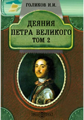 Деяния Петра Великого, мудрого преобразителя России, собранные из достоверных источников и расположенные по годам