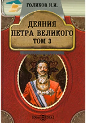 Деяния Петра Великого, мудрого преобразителя России, собранные из достоверных источников и расположенные по годам