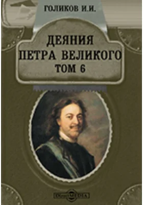 Деяния Петра Великого, мудрого преобразителя России, собранные из достоверных источников и расположенные по годам