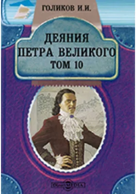 Деяния Петра Великого, мудрого преобразителя России, собранные из достоверных источников и расположенные по годам