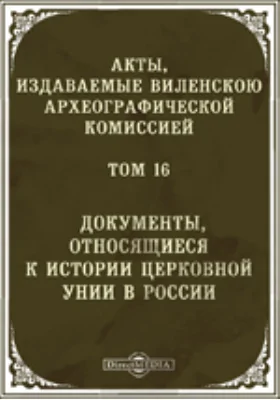 Акты, издаваемые Виленской археографической комиссией. Том 16. Документы, относящиеся к истории церковной унии в России