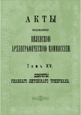 Акты, издаваемые Виленской археографической комиссией: (1637-1649 гг.). Том 15. Декреты Главного Литовского трибунала