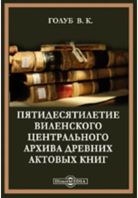 Пятидесятилетие Виленского центрального архива древних актовых книг. Исторический очерк. 2 апреля. 1852-1902.