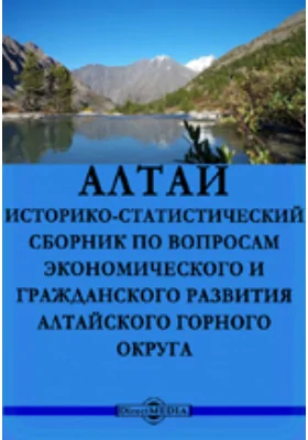 Алтай. Историко-статистический сборник по вопросам экономического и гражданского развития Алтайского горного округа