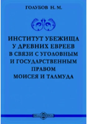 Институт убежища у древних евреев в связи с уголовным и государственным правом Моисея и Талмуда и сравнительно с институтами убежищ у древних греков и римлян, в средневековой и новой Европе: научная литература. Выпуск 1