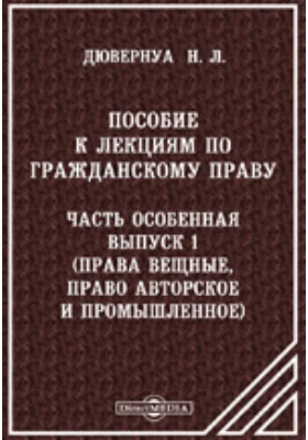 Пособие к лекциям по гражданскому праву. Часть особенная. Выпуск 1. Права вещные. Право авторское и промышленное