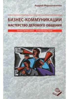 Бизнес-коммуникации. Мастерство делового общения. Практическое руководство: практическое пособие