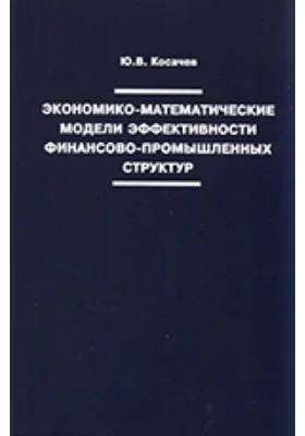 Экономико-математические модели эффективности финансово-промышленных структур: монография