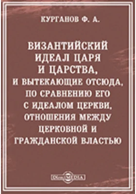 Византийский идеал царя и царства и, вытекающие отсюда, по сравнению его с идеалом церкви, отношения между церковной и гражданской властью