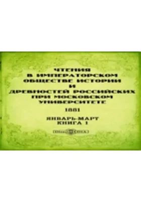 Чтения в Императорском Обществе Истории и Древностей Российских при Московском Университете. 1881. Январь-Март. Книга 1