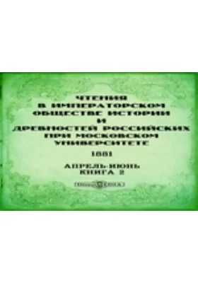 Чтения в Императорском Обществе Истории и Древностей Российских при Московском Университете. 1881. Апрель-Июнь. Книга 2