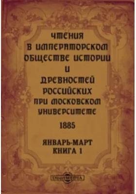 Чтения в Императорском Обществе Истории и Древностей Российских при Московском Университете. 1885. Январь-Март. Книга 1