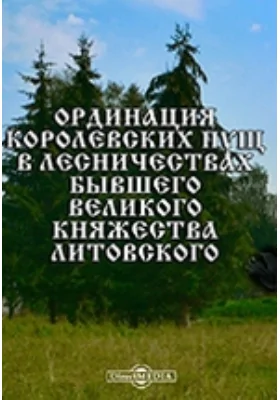 Ординация королевских пущ в лесничествах бывшего Великого княжества Литовского, составленная по инструкции короля Владислава IV-го .. в 1641-м году