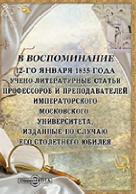 В воспоминание 12-го января 1855 года. Учено-литературные статьи профессоров и преподавателей императорского Московского университета, изданные по случаю его столетнего юбилея