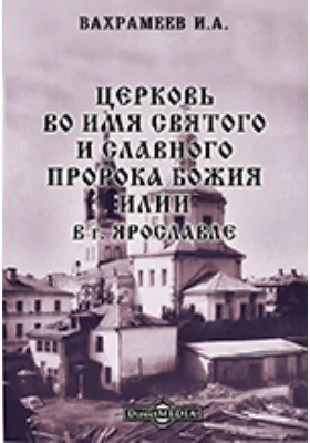 Церковь во имя святого и славного пророка Божия Илии в г. Ярославле: духовно-просветительское издание