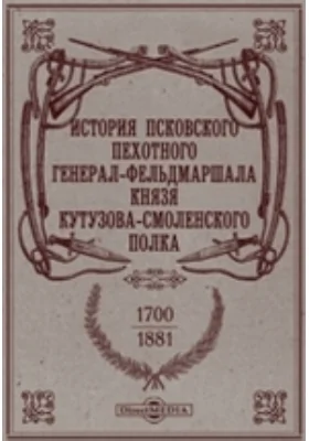 История Псковского пехотного генерал-фельдмаршала князя Кутузова-Смоленского полка. 1700-1881