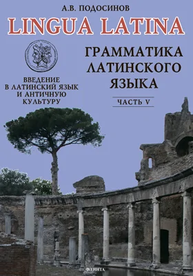 Lingua latina. Введение в латинский язык и античную культуру: учебное пособие для гимназий, лицеев и школ с гуманитарным профилем, Ч. 5. Грамматика латинского языка