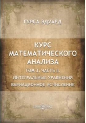 Курс математического анализа: курс лекций. Том 3, часть 2. Интегральные уравнения. Вариационное исчисление