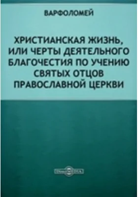 Христианская жизнь, или Черты деятельного благочестия по учению Святых Отцов Православной церкви