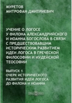 Учение о логосе у Филона Александрийского и Иоанна Богослова в связи с предшествовавшим историческим развитием идеи Логоса в греческой философии и иудейской теософии