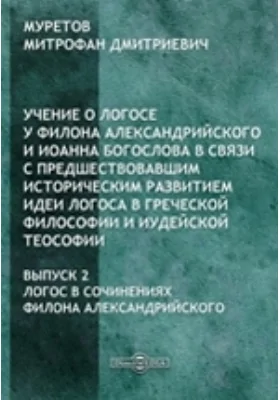 Учение о логосе у Филона Александрийского и Иоанна Богослова в связи с предшествовавшим историческим развитием идеи Логоса в греческой философии и иудейской теософии