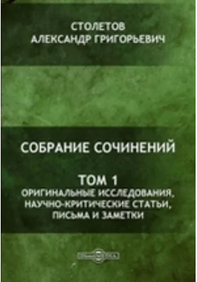 Собрание сочинений: монография. Том 1. Оригинальные исследования, научно-критические статьи, письма и заметки