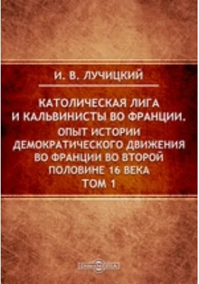 Католическая лига и кальвинисты во Франции. Опыт истории демократического движения во Франции во второй половине 16 века