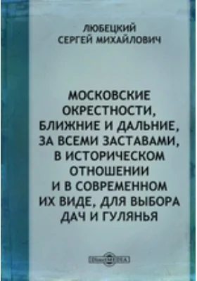 Московские окрестности, ближние и дальние, за всеми заставами, в историческом отношении и в современном их виде, для выбора дач и гулянья