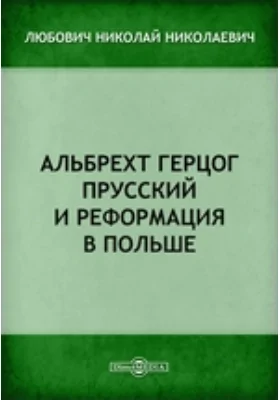 Альбрехт герцог прусский и реформация в Польше // Журнал Министерства Народного Просвещения. Шестое десятилетие. Часть CCXL. 1885. Август