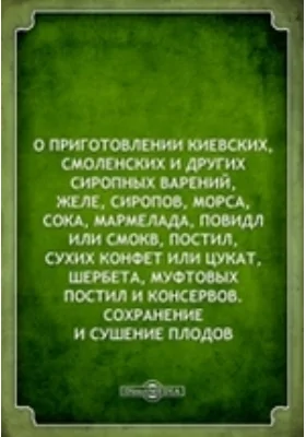 О приготовлении киевских, смоленских и других сиропных варений, желе, сиропов, морса, сока, мармелада, повидл или смокв, постил, сухих конфет или цукат, шербета, муфтовых постил и консервов. Сохранение и сушение плодов