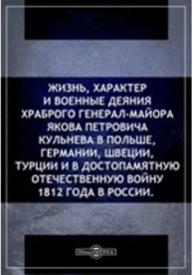 Жизнь, характер и военные деяния храброго генерал-майора Якова Петровича Кульнева в Польше, Германии, Швеции, Турции и в достопамятную Отечественную войну 1812 года в России