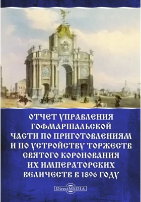 Отчет Управления Гофмаршальской части по приготовлениям и по устройству торжеств Святого Коронования Их Императорских Величеств в 1896 году