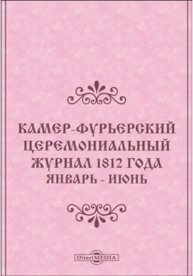 Камер-Фурьерский церемониальный журнал: 1812 года. Январь - июнь: публицистика