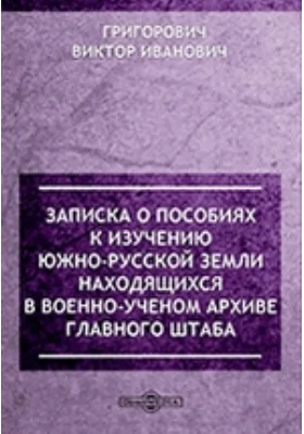 Записка о пособиях к изучению южно-русской земли, находящихся в военно-ученом архиве Главного Штаба: документально-художественная литература