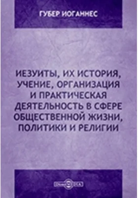 Иезуиты, их история, учение, организация и практическая деятельность в сфере общественной жизни, политики и религии