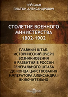 Столетие военного министерства. 1802 - 1902. IV Отделение 1. Главный штаб. Исторический очерк возникновения и развития в России Генерального штаба до конца царствования императора Александра I включительно