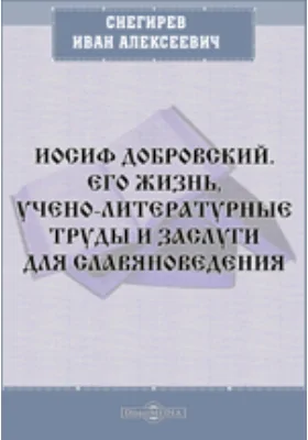 Иосиф Добровский. Его жизнь, учено-литературные труды и заслуги для славяноведения