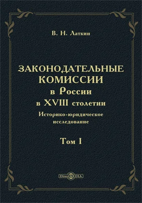 Законодательные комиссии в России в XVIII столетии: историко-юридическое исследование: монография. Том 1