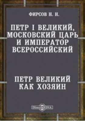 Петр I Великий, Московский царь и император Всероссийский. Петр Великий как хозяин: публицистика