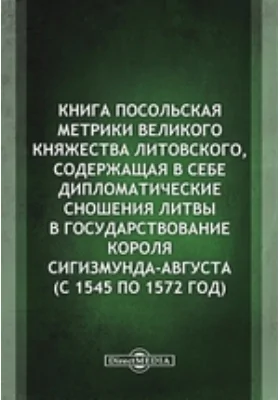 Книга посольская Метрики Великого княжества Литовского, содержащая в себе дипломатические сношения Литвы в государствование короля Сигизмунда-Августа (с 1545 по 1572 год)