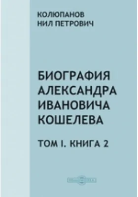 Биография Александра Ивановича Кошелева: документально-художественная литература. Том I, Книга 2