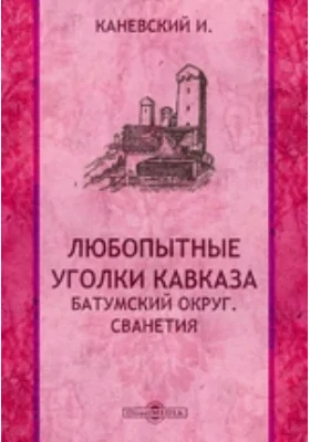 Любопытные уголки Кавказа. Батумский округ. Сванетия: научно-популярное издание