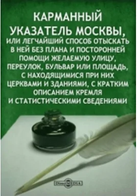 Карманный указатель Москвы, или легчайший способ отыскать в ней без плана и посторонней помощи желаемую улицу, переулок, бульвар или площадь, с находящимися при них церквами и зданиями, с кратким описанием Кремля и статистическими сведениями