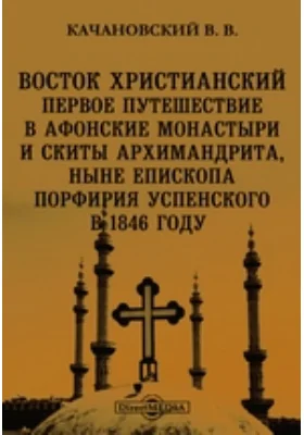 Восток христианский. Первое путешествие в Афонские монастыри и скиты архимандрита, ныне епископа Порфирия Успенского в 1846 году // Журнал Министерства Народного Просвещения. Февраль. 1879. Пятое десятилетие. Часть CCI