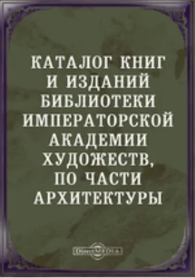 Каталог книг и изданий библиотеки Императорской академии художеств, по части архитектуры